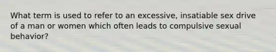 What term is used to refer to an excessive, insatiable sex drive of a man or women which often leads to compulsive sexual behavior?