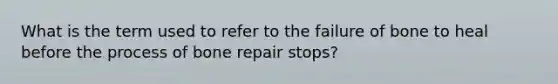 What is the term used to refer to the failure of bone to heal before the process of bone repair stops?