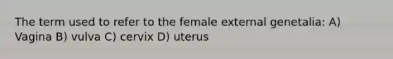 The term used to refer to the female external genetalia: A) Vagina B) vulva C) cervix D) uterus