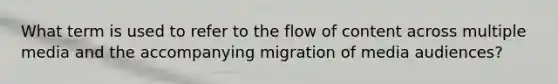 What term is used to refer to the flow of content across multiple media and the accompanying migration of media audiences?