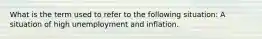 What is the term used to refer to the following situation: A situation of high unemployment and inflation.