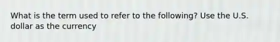 What is the term used to refer to the following? Use the U.S. dollar as the currency