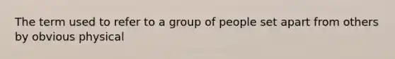 The term used to refer to a group of people set apart from others by obvious physical