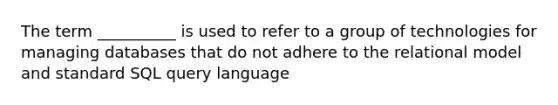 The term __________ is used to refer to a group of technologies for managing databases that do not adhere to the relational model and standard SQL query language