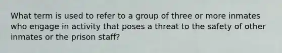 What term is used to refer to a group of three or more inmates who engage in activity that poses a threat to the safety of other inmates or the prison staff?