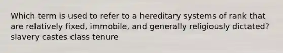 Which term is used to refer to a hereditary systems of rank that are relatively fixed, immobile, and generally religiously dictated? slavery castes class tenure