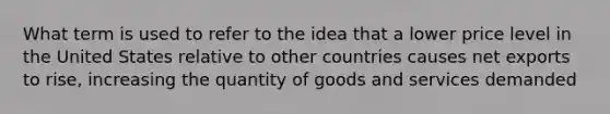 What term is used to refer to the idea that a lower price level in the United States relative to other countries causes net exports to rise, increasing the quantity of goods and services demanded