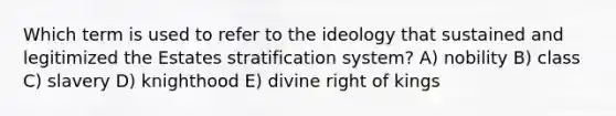 Which term is used to refer to the ideology that sustained and legitimized the Estates stratification system? A) nobility B) class C) slavery D) knighthood E) divine right of kings