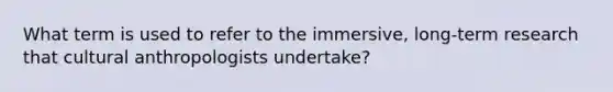 What term is used to refer to the immersive, long-term research that cultural anthropologists undertake?