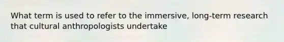 What term is used to refer to the immersive, long-term research that cultural anthropologists undertake