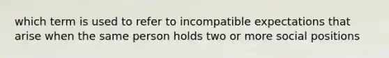 which term is used to refer to incompatible expectations that arise when the same person holds two or more social positions