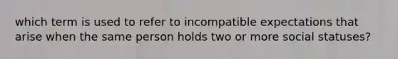 which term is used to refer to incompatible expectations that arise when the same person holds two or more social statuses?