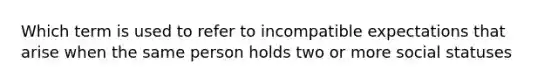 Which term is used to refer to incompatible expectations that arise when the same person holds two or more social statuses