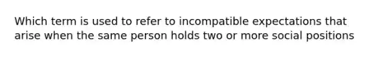 Which term is used to refer to incompatible expectations that arise when the same person holds two or more social positions