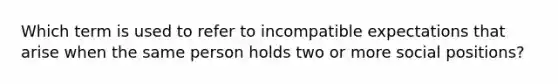 Which term is used to refer to incompatible expectations that arise when the same person holds two or more social positions?