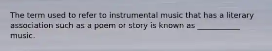 The term used to refer to instrumental music that has a literary association such as a poem or story is known as ___________ music.