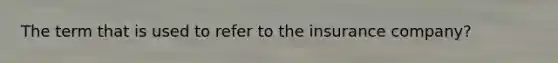 The term that is used to refer to the insurance company?