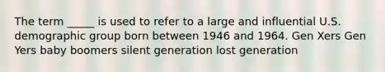 The term _____ is used to refer to a large and influential U.S. demographic group born between 1946 and 1964. Gen Xers Gen Yers baby boomers silent generation lost generation