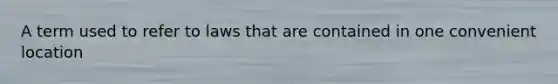 A term used to refer to laws that are contained in one convenient location