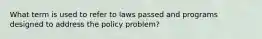 What term is used to refer to laws passed and programs designed to address the policy problem?