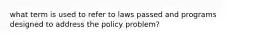 what term is used to refer to laws passed and programs designed to address the policy problem?