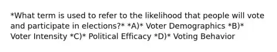 *What term is used to refer to the likelihood that people will vote and participate in elections?* *A)* Voter Demographics *B)* Voter Intensity *C)* Political Efficacy *D)* Voting Behavior