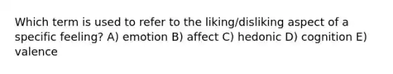 Which term is used to refer to the liking/disliking aspect of a specific feeling? A) emotion B) affect C) hedonic D) cognition E) valence