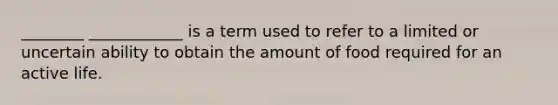 ________ ____________ is a term used to refer to a limited or uncertain ability to obtain the amount of food required for an active life.