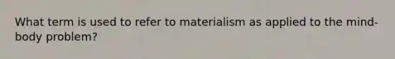 What term is used to refer to materialism as applied to the mind-body problem?