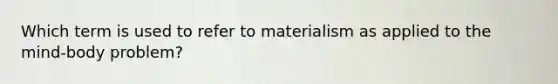 Which term is used to refer to materialism as applied to the mind-body problem?