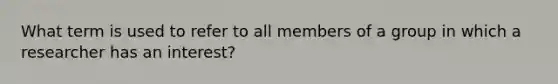 What term is used to refer to all members of a group in which a researcher has an interest?