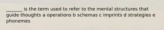 _______ is the term used to refer to the mental structures that guide thoughts a operations b schemas c imprints d strategies e phonemes