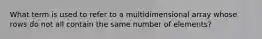 What term is used to refer to a multidimensional array whose rows do not all contain the same number of elements?