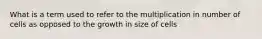 What is a term used to refer to the multiplication in number of cells as opposed to the growth in size of cells