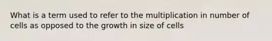 What is a term used to refer to the multiplication in number of cells as opposed to the growth in size of cells