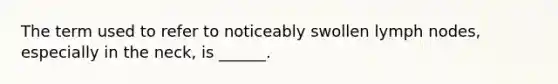 The term used to refer to noticeably swollen lymph nodes, especially in the neck, is ______.