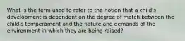 What is the term used to refer to the notion that a child's development is dependent on the degree of match between the child's temperament and the nature and demands of the environment in which they are being raised?