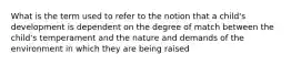 What is the term used to refer to the notion that a child's development is dependent on the degree of match between the child's temperament and the nature and demands of the environment in which they are being raised