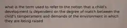 what is the term used to refer to the notion that a child's development is dependent on the degree of match between the child's temperament and demands of the environment in which they are being raised