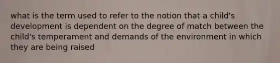 what is the term used to refer to the notion that a child's development is dependent on the degree of match between the child's temperament and demands of the environment in which they are being raised