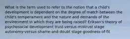 What is the term used to refer to the notion that a child's development is dependent on the degree of match between the child's temperament and the nature and demands of the environment in which they are being raised? Erikson's theory of psychosocial development trust-versus-mistrust stage autonomy-versus-shame-and-doubt stage goodness-of-fit