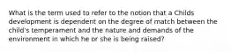 What is the term used to refer to the notion that a Childs development is dependent on the degree of match between the child's temperament and the nature and demands of the environment in which he or she is being raised?