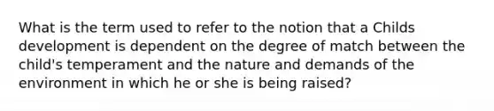 What is the term used to refer to the notion that a Childs development is dependent on the degree of match between the child's temperament and the nature and demands of the environment in which he or she is being raised?