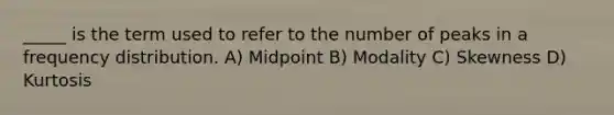 _____ is the term used to refer to the number of peaks in a frequency distribution. A) Midpoint B) Modality C) Skewness D) Kurtosis