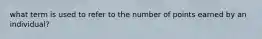 what term is used to refer to the number of points earned by an individual?