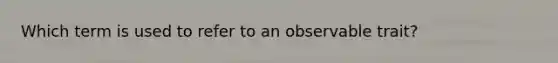 Which term is used to refer to an observable trait?