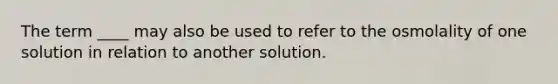 The term ____ may also be used to refer to the osmolality of one solution in relation to another solution.