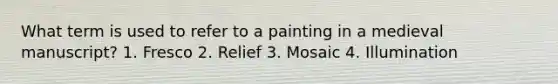 What term is used to refer to a painting in a medieval manuscript? 1. Fresco 2. Relief 3. Mosaic 4. Illumination