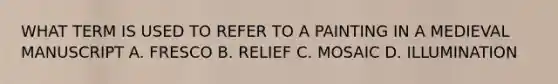 WHAT TERM IS USED TO REFER TO A PAINTING IN A MEDIEVAL MANUSCRIPT A. FRESCO B. RELIEF C. MOSAIC D. ILLUMINATION
