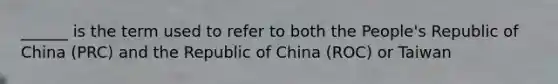 ______ is the term used to refer to both the People's Republic of China (PRC) and the Republic of China (ROC) or Taiwan